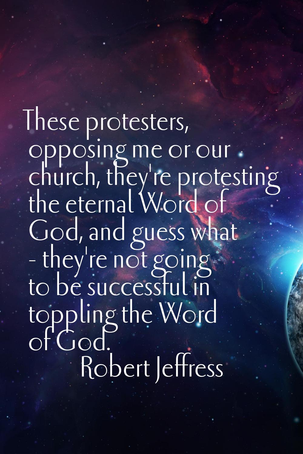 These protesters, opposing me or our church, they're protesting the eternal Word of God, and guess 