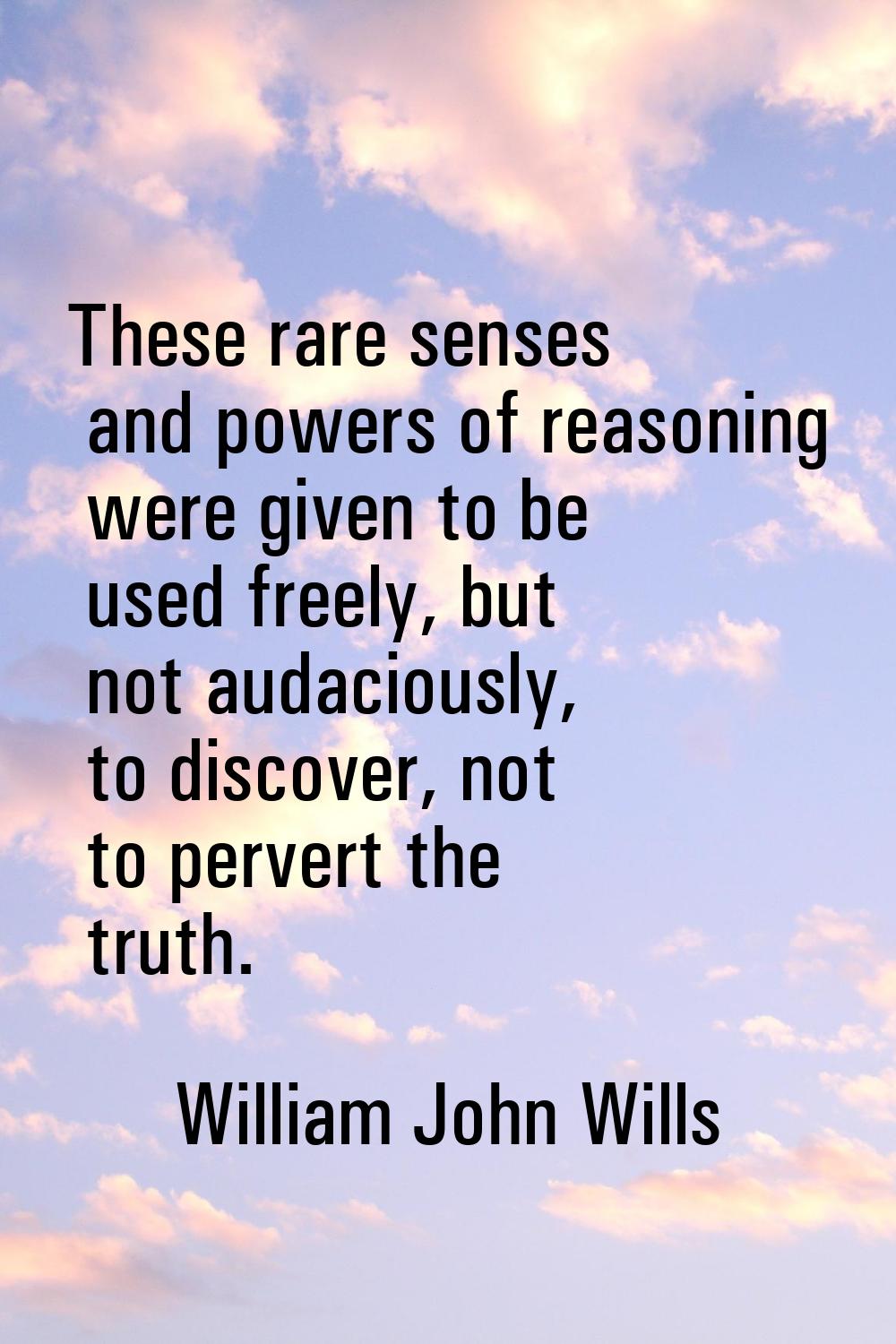 These rare senses and powers of reasoning were given to be used freely, but not audaciously, to dis