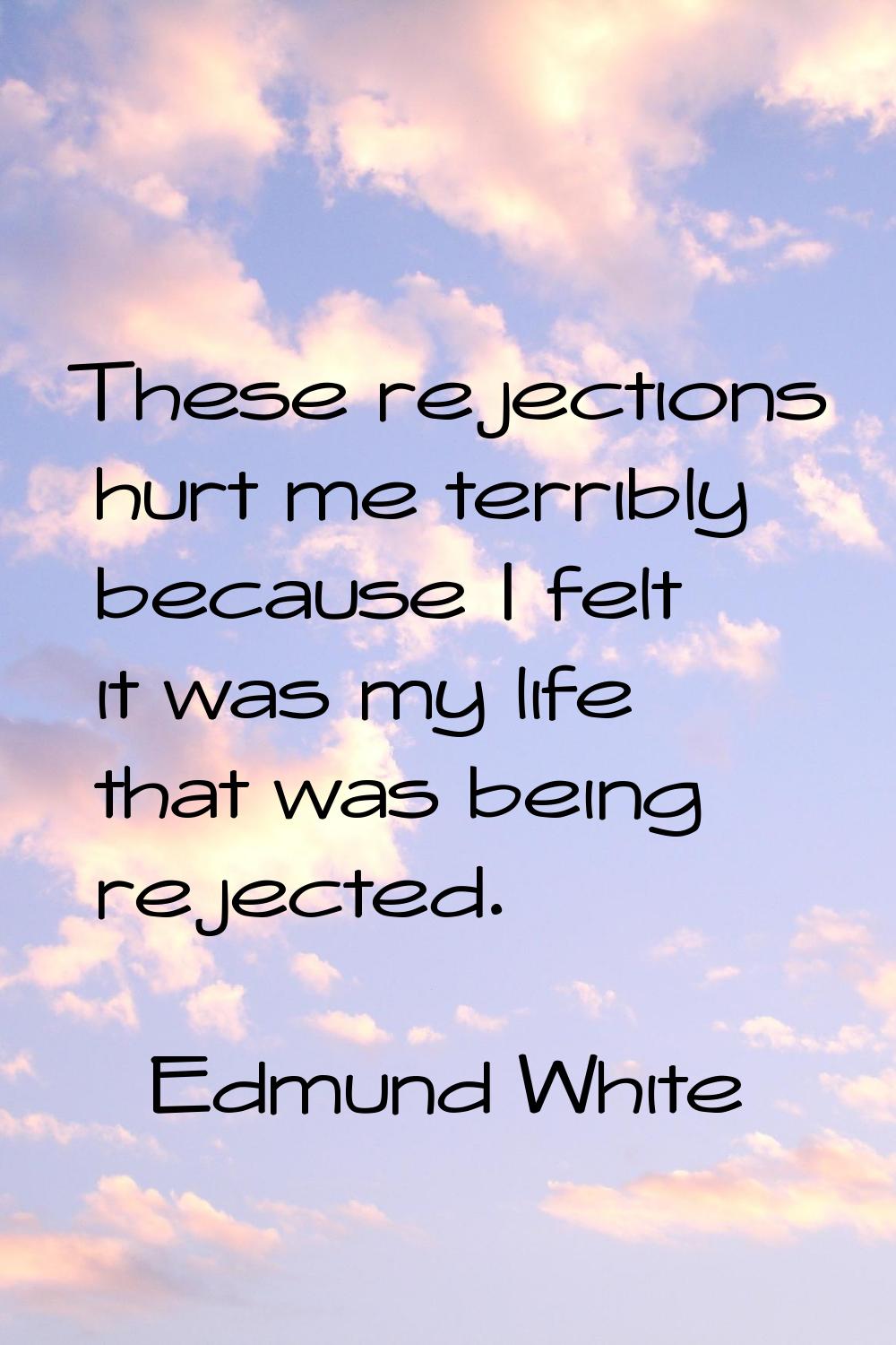 These rejections hurt me terribly because I felt it was my life that was being rejected.