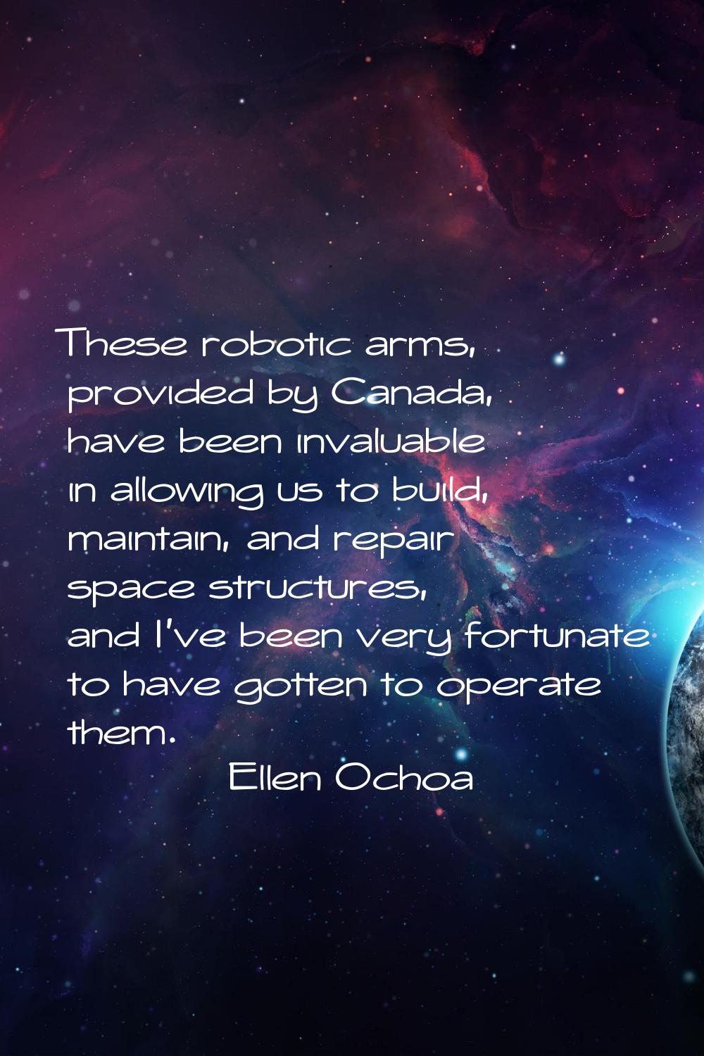 These robotic arms, provided by Canada, have been invaluable in allowing us to build, maintain, and