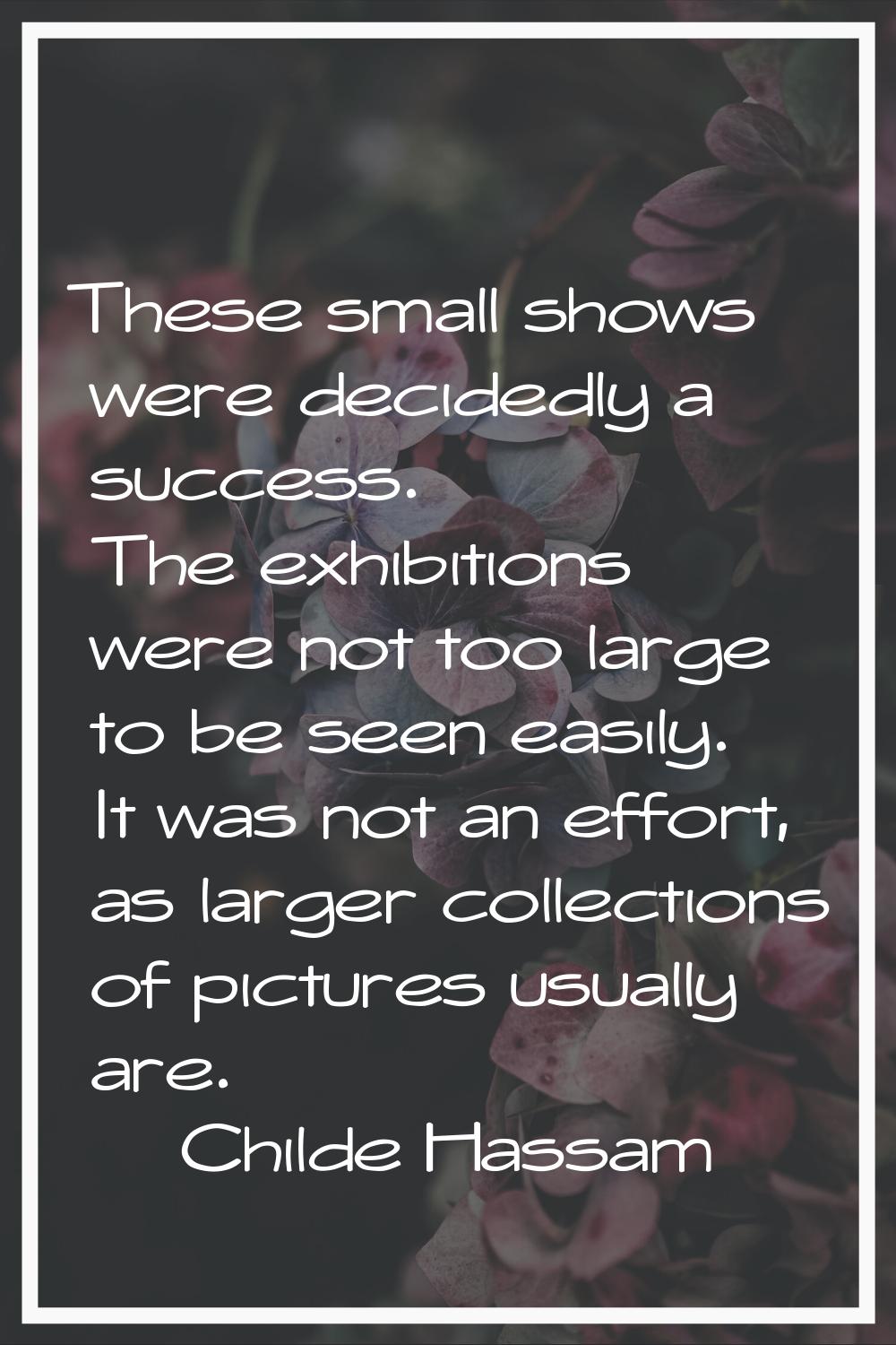 These small shows were decidedly a success. The exhibitions were not too large to be seen easily. I