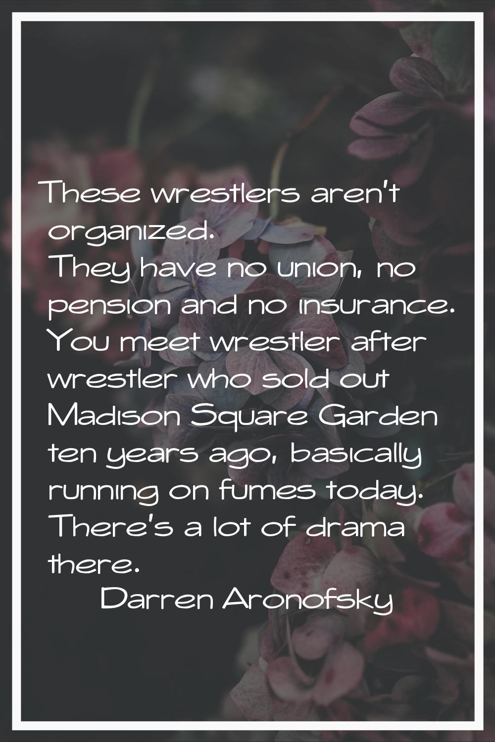 These wrestlers aren't organized. They have no union, no pension and no insurance. You meet wrestle
