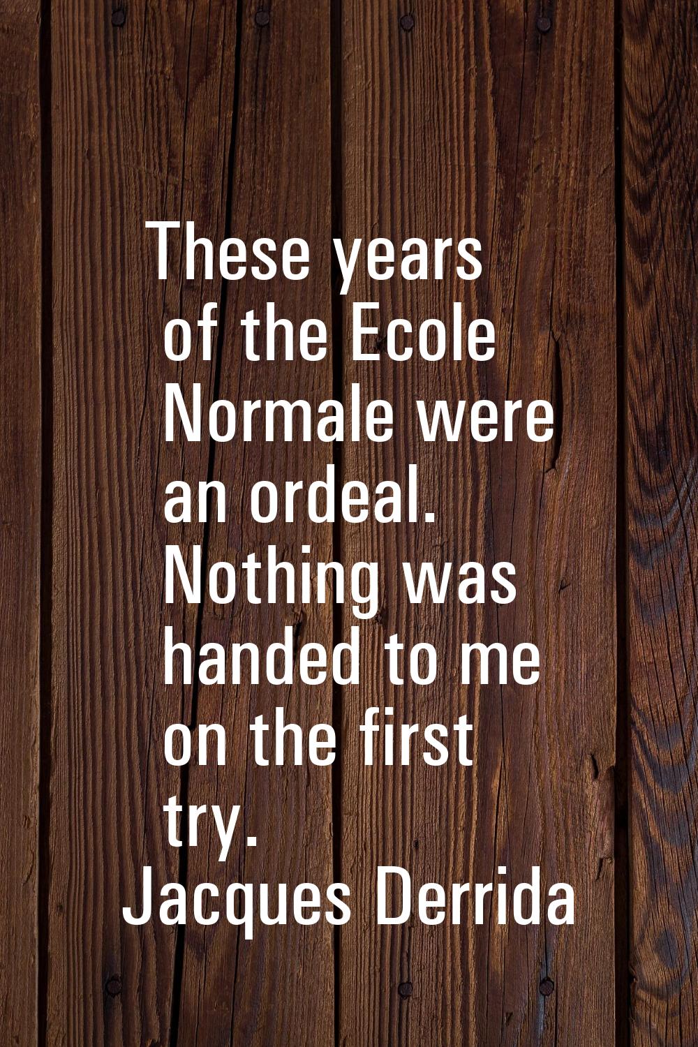These years of the Ecole Normale were an ordeal. Nothing was handed to me on the first try.