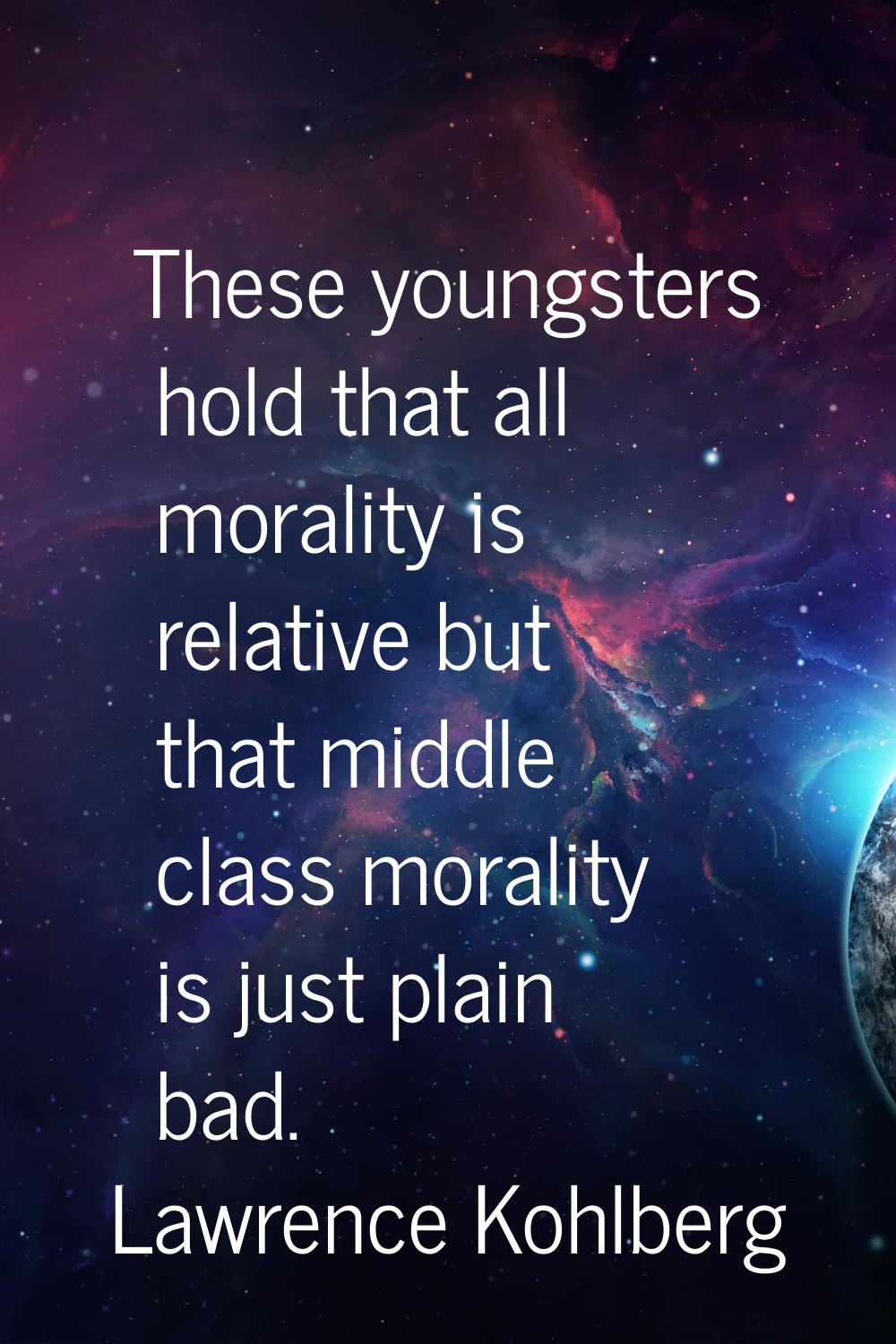 These youngsters hold that all morality is relative but that middle class morality is just plain ba