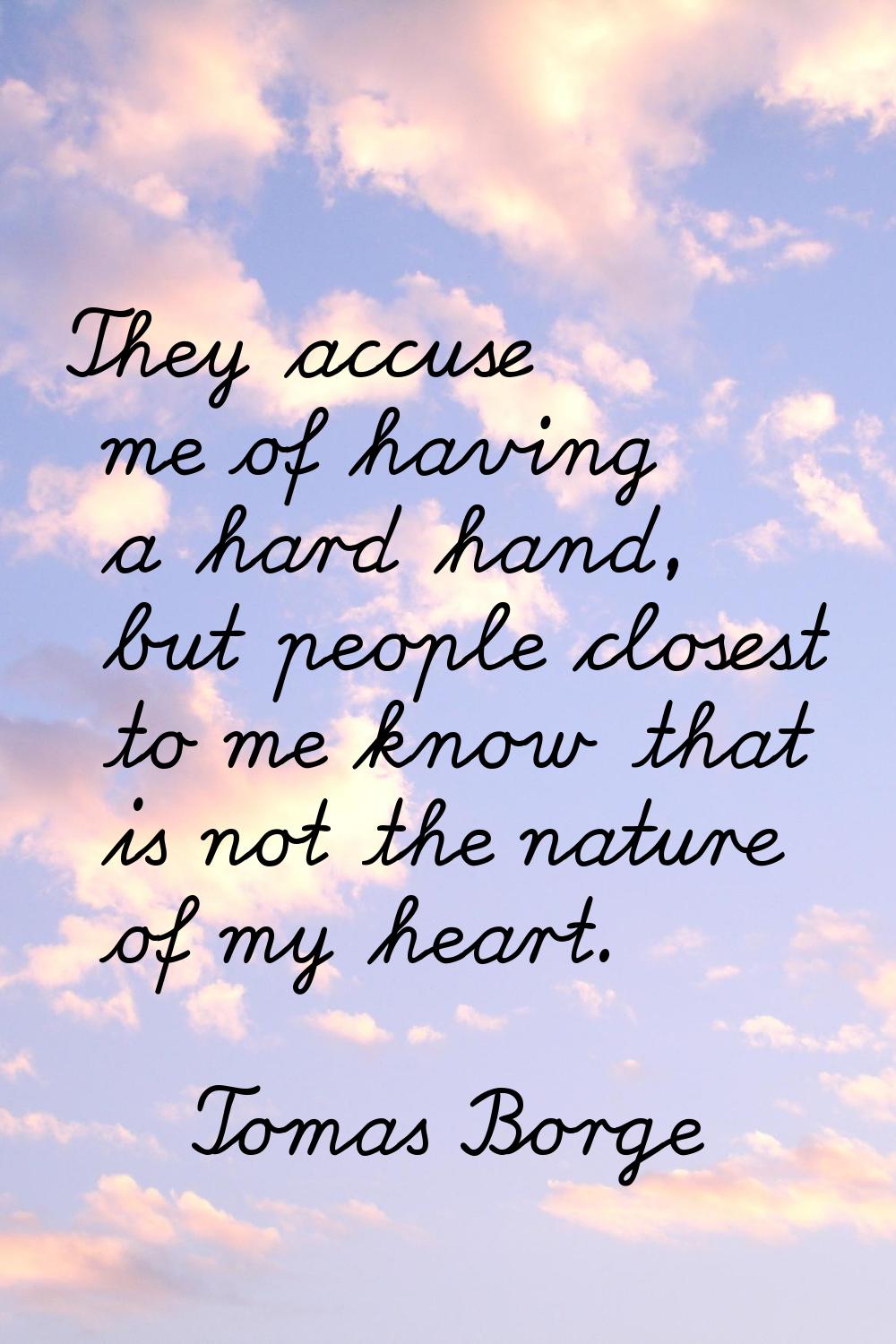 They accuse me of having a hard hand, but people closest to me know that is not the nature of my he