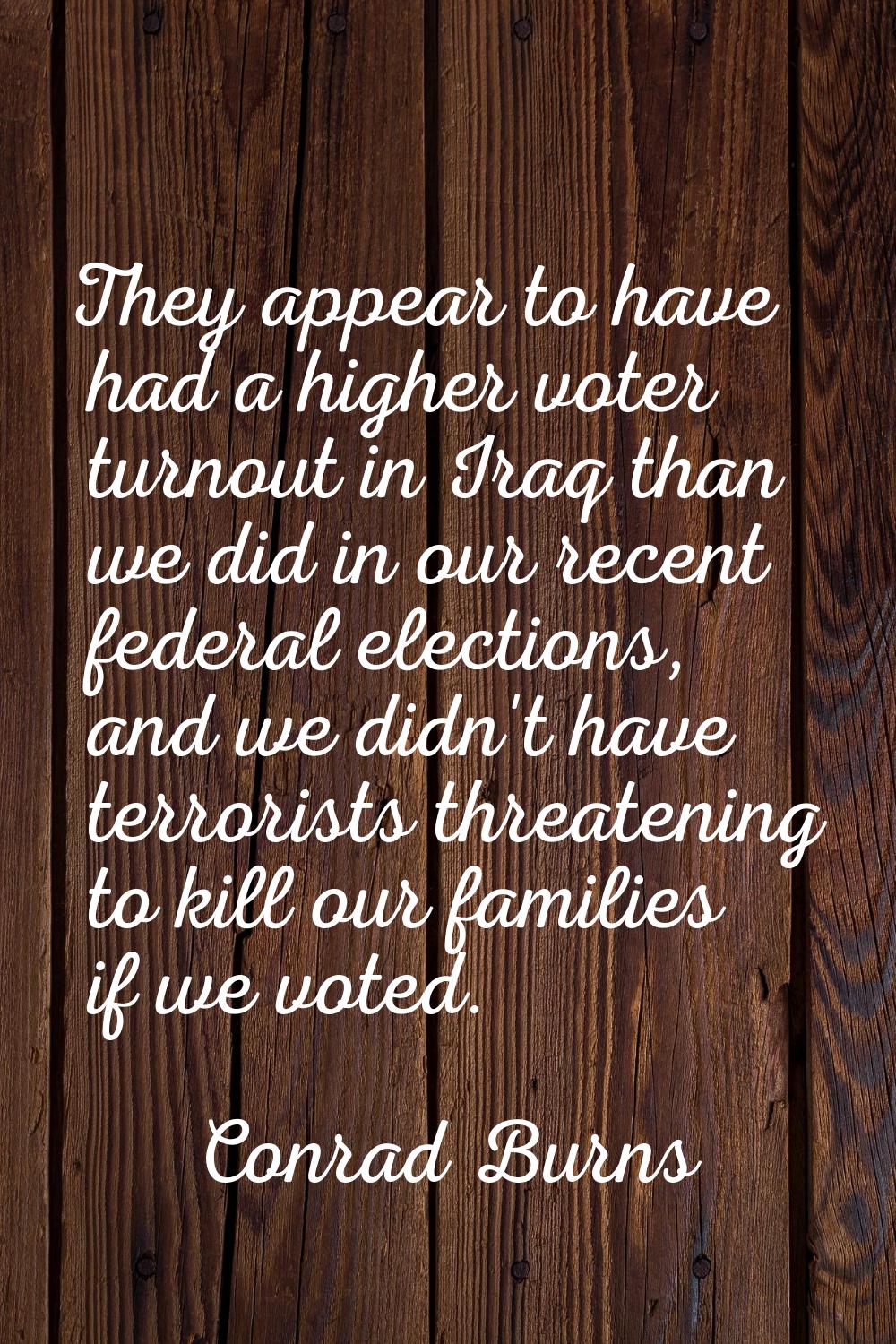 They appear to have had a higher voter turnout in Iraq than we did in our recent federal elections,