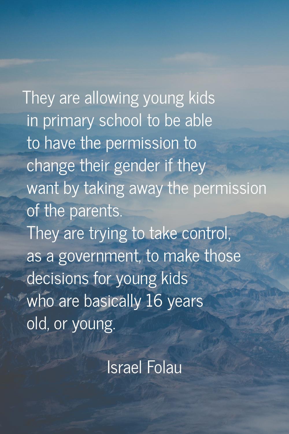 They are allowing young kids in primary school to be able to have the permission to change their ge