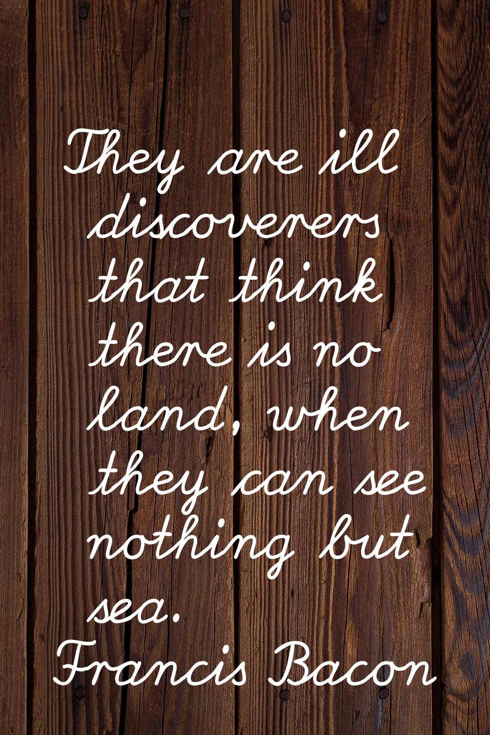 They are ill discoverers that think there is no land, when they can see nothing but sea.