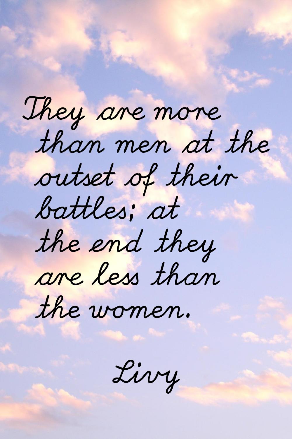 They are more than men at the outset of their battles; at the end they are less than the women.