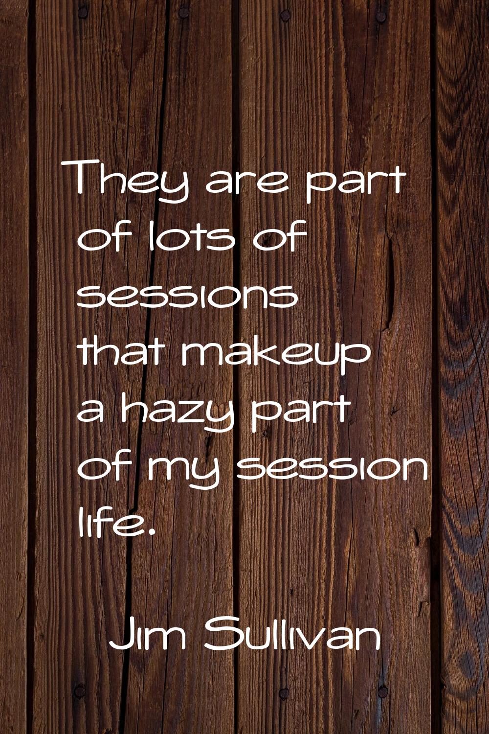 They are part of lots of sessions that makeup a hazy part of my session life.