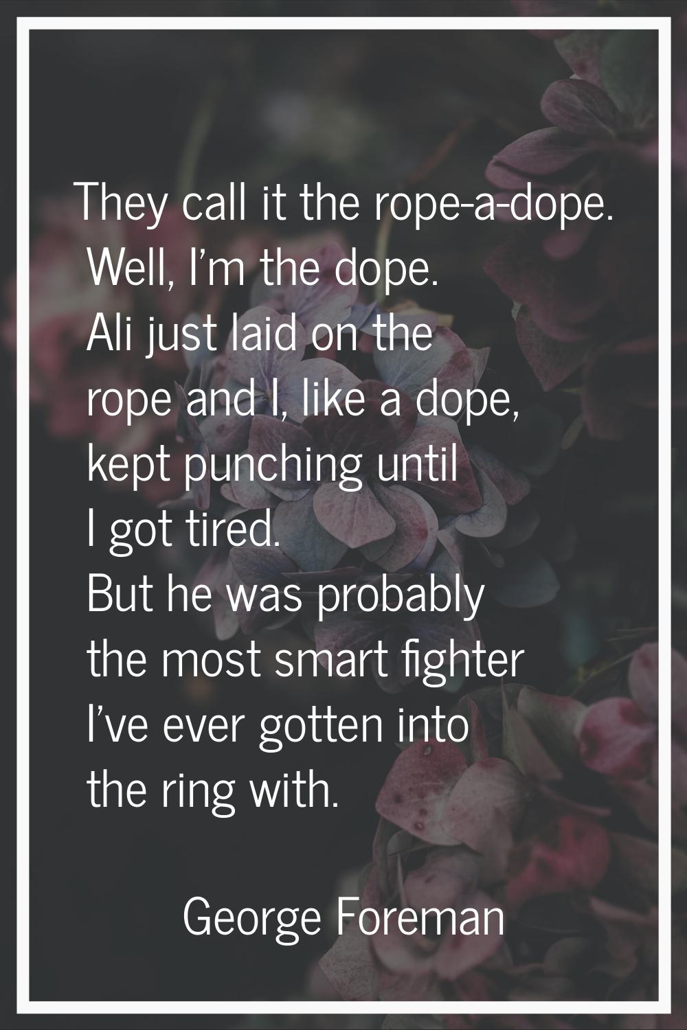 They call it the rope-a-dope. Well, I'm the dope. Ali just laid on the rope and I, like a dope, kep