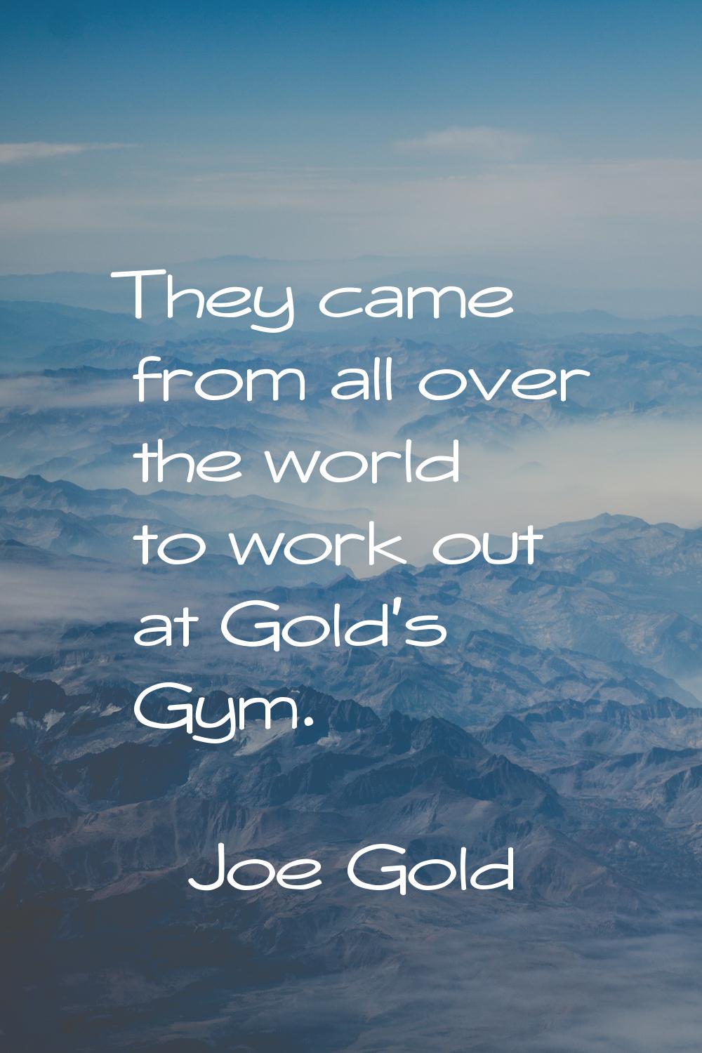 They came from all over the world to work out at Gold's Gym.