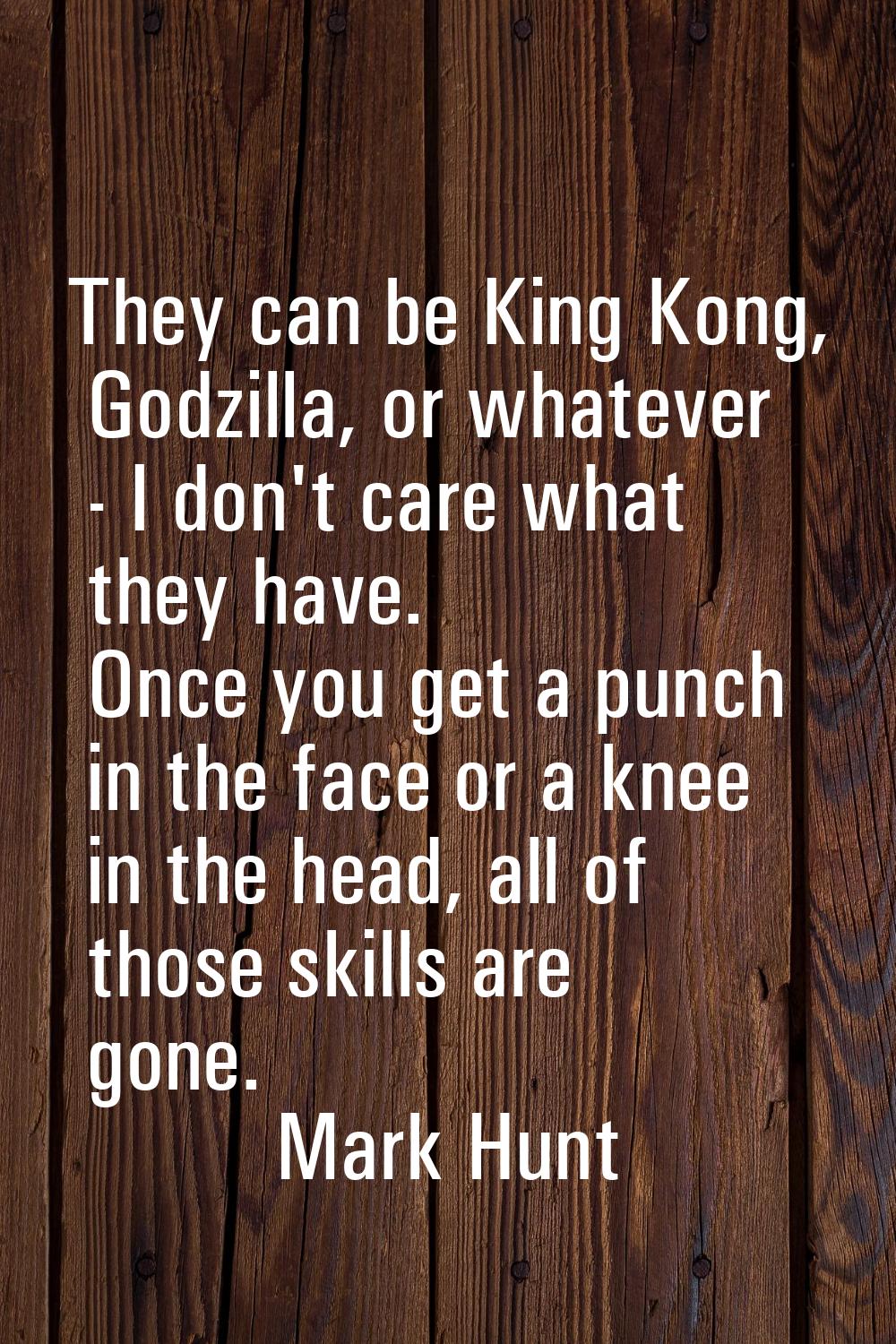They can be King Kong, Godzilla, or whatever - I don't care what they have. Once you get a punch in