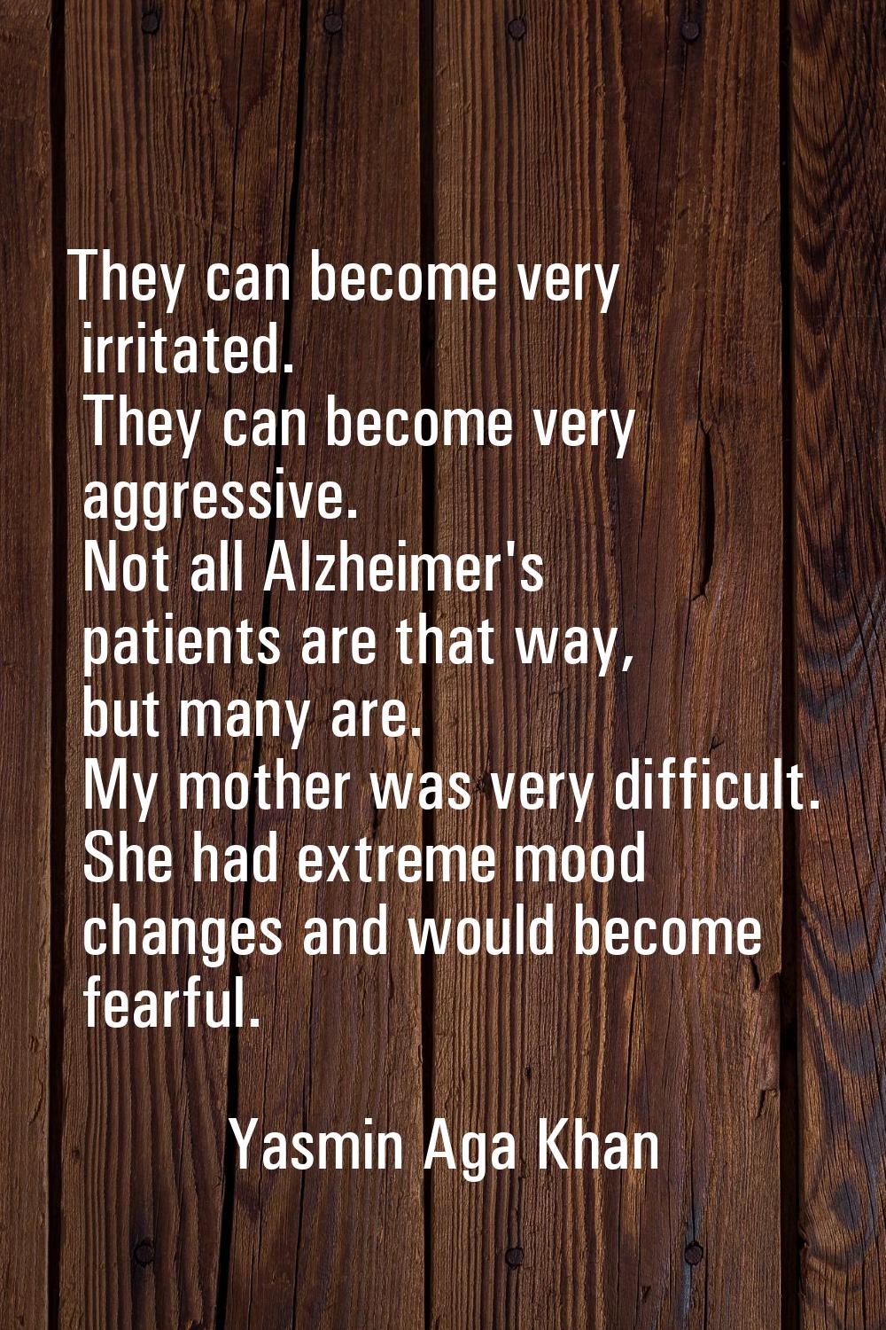 They can become very irritated. They can become very aggressive. Not all Alzheimer's patients are t