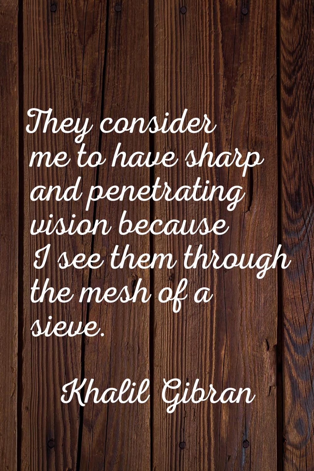 They consider me to have sharp and penetrating vision because I see them through the mesh of a siev