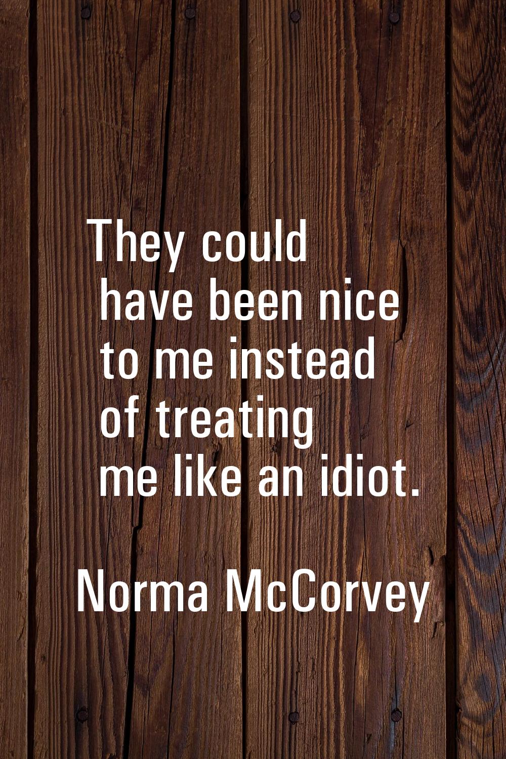 They could have been nice to me instead of treating me like an idiot.