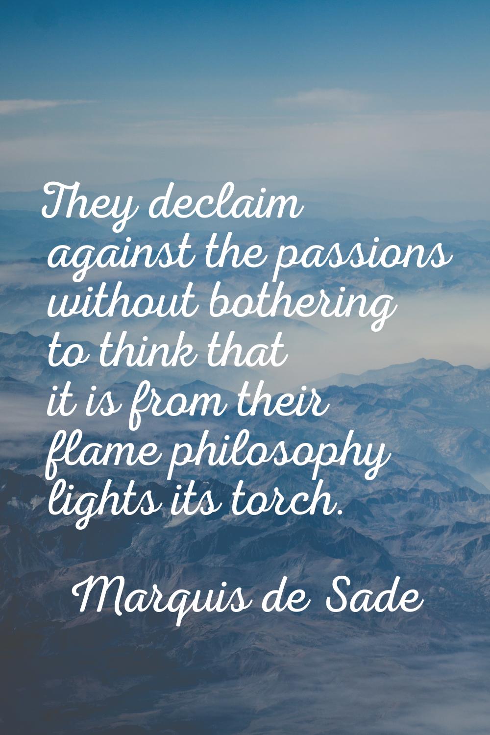 They declaim against the passions without bothering to think that it is from their flame philosophy