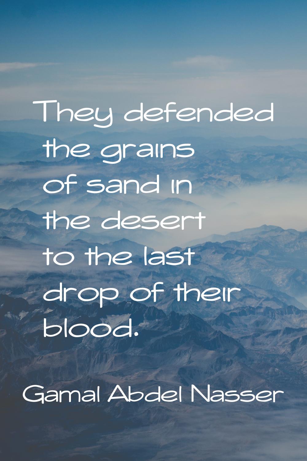 They defended the grains of sand in the desert to the last drop of their blood.