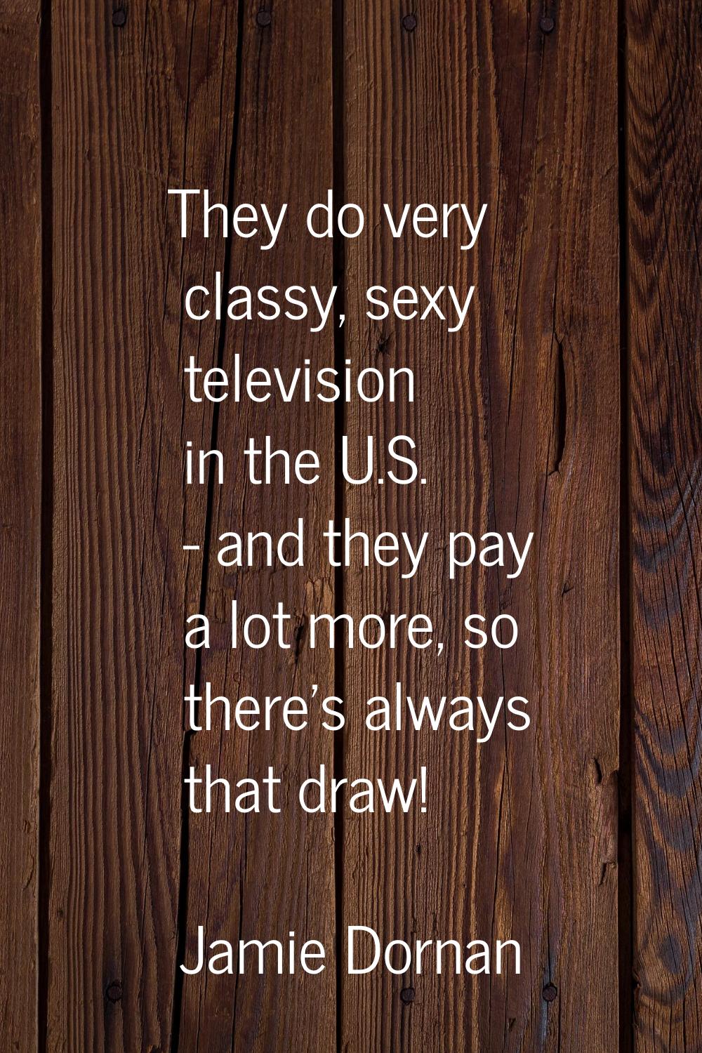 They do very classy, sexy television in the U.S. - and they pay a lot more, so there's always that 