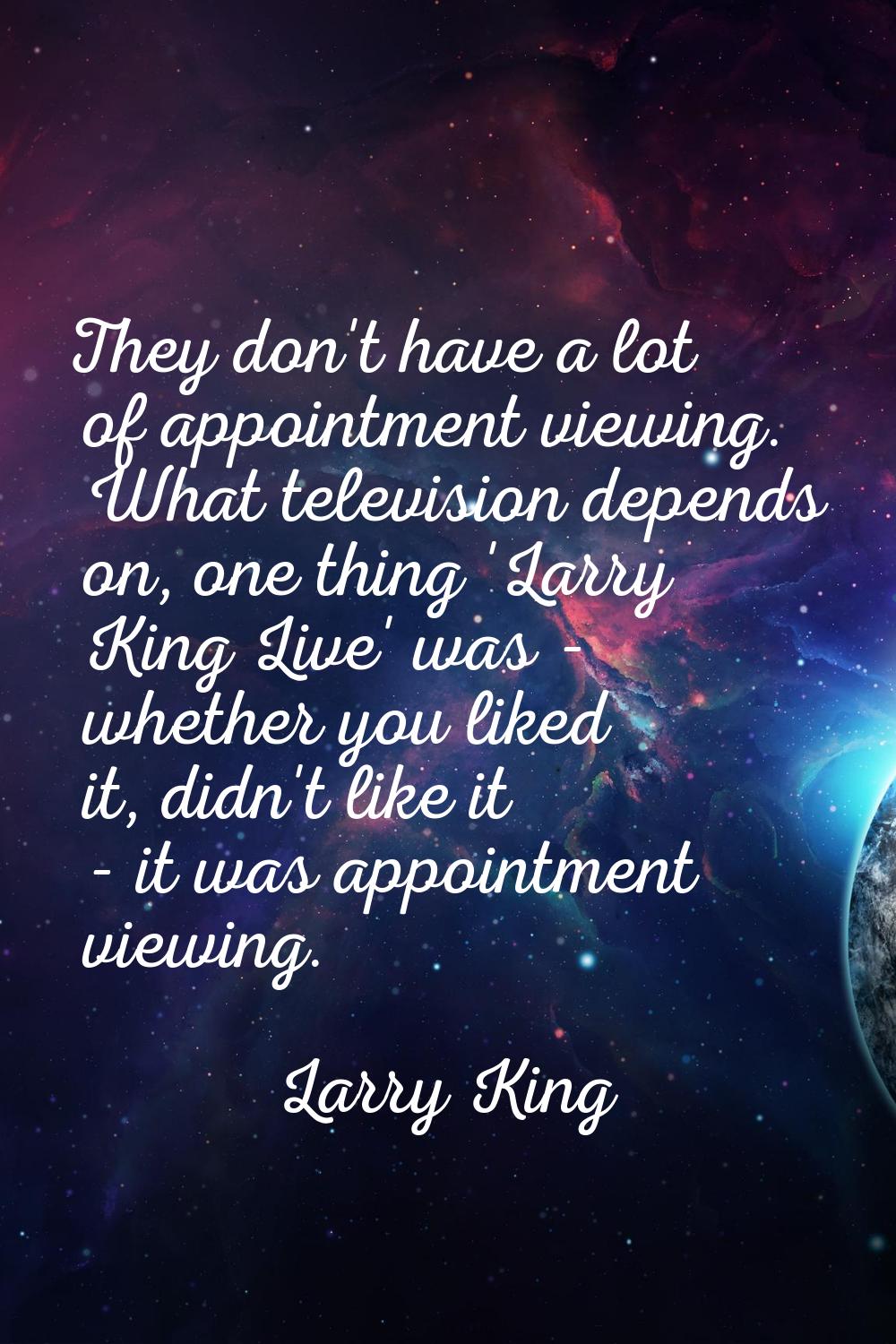 They don't have a lot of appointment viewing. What television depends on, one thing 'Larry King Liv