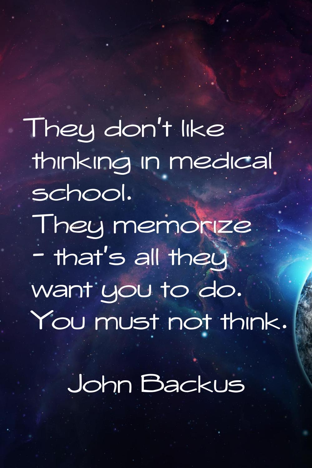 They don't like thinking in medical school. They memorize - that's all they want you to do. You mus
