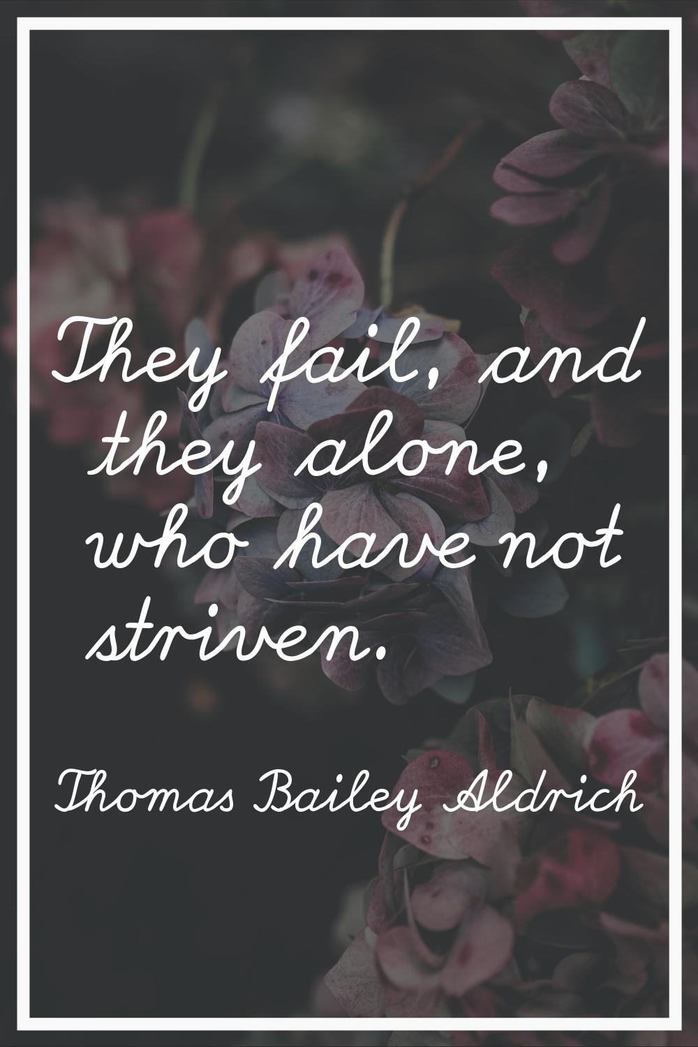 They fail, and they alone, who have not striven.
