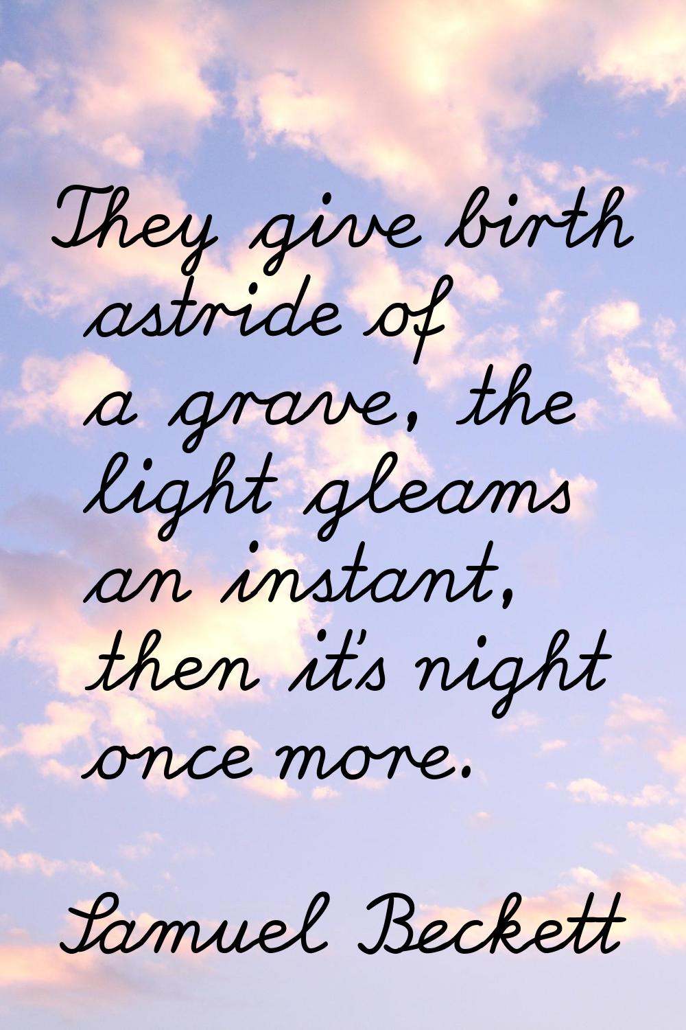 They give birth astride of a grave, the light gleams an instant, then it's night once more.