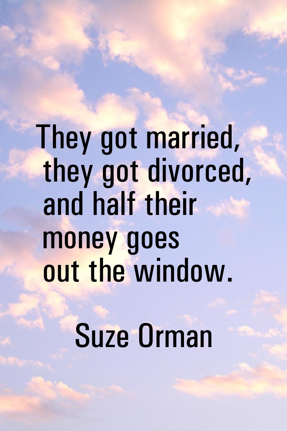 They got married, they got divorced, and half their money goes out the window.