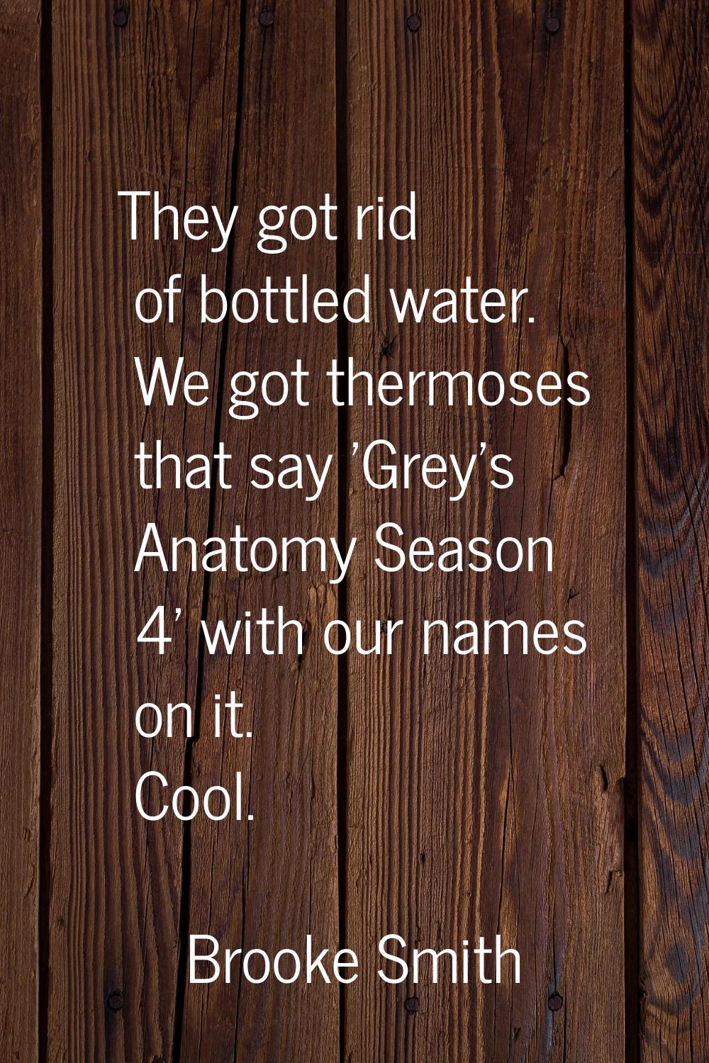 They got rid of bottled water. We got thermoses that say 'Grey's Anatomy Season 4' with our names o