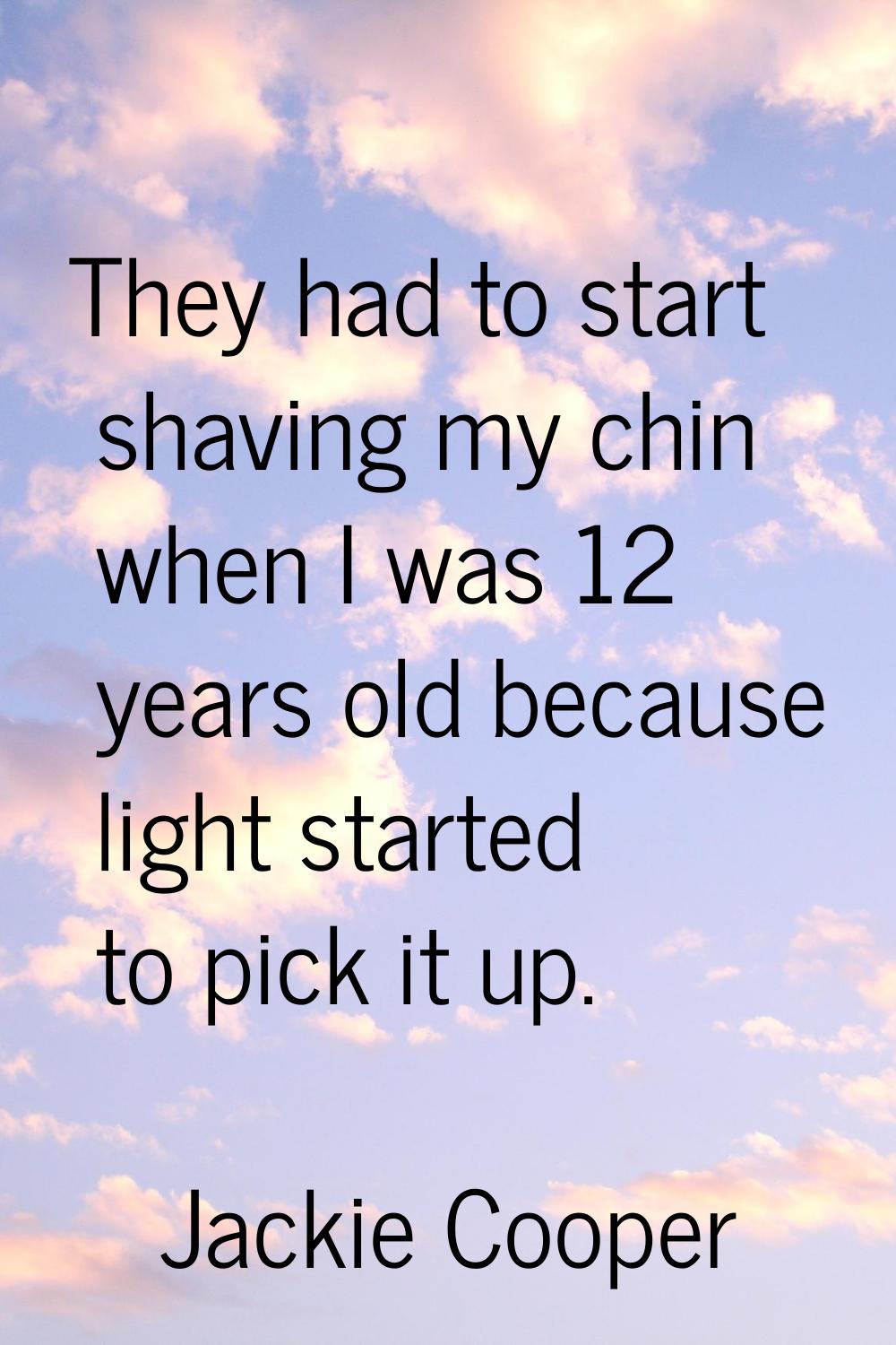 They had to start shaving my chin when I was 12 years old because light started to pick it up.