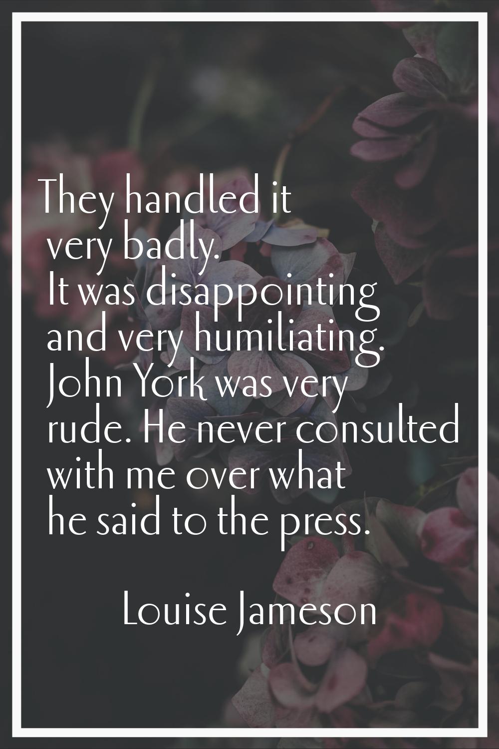 They handled it very badly. It was disappointing and very humiliating. John York was very rude. He 
