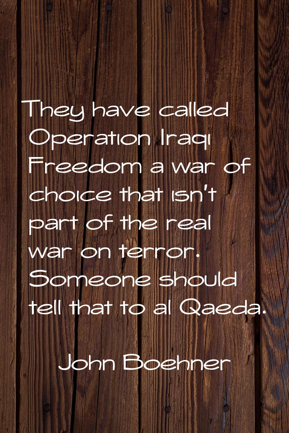 They have called Operation Iraqi Freedom a war of choice that isn't part of the real war on terror.