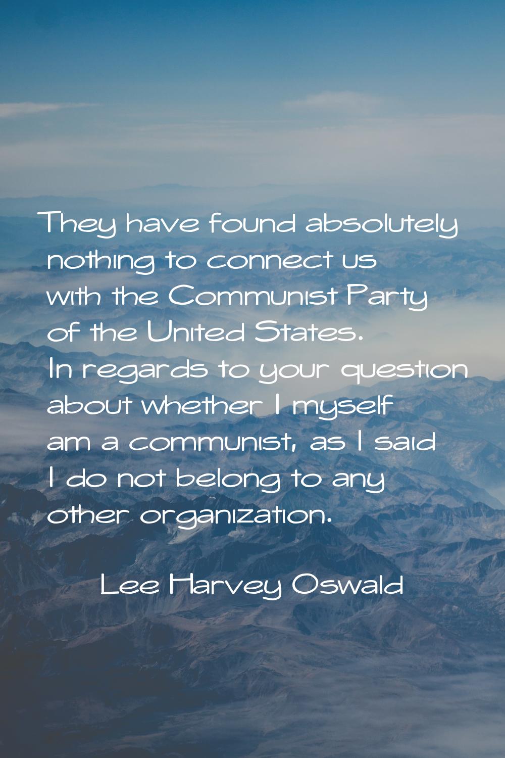 They have found absolutely nothing to connect us with the Communist Party of the United States. In 