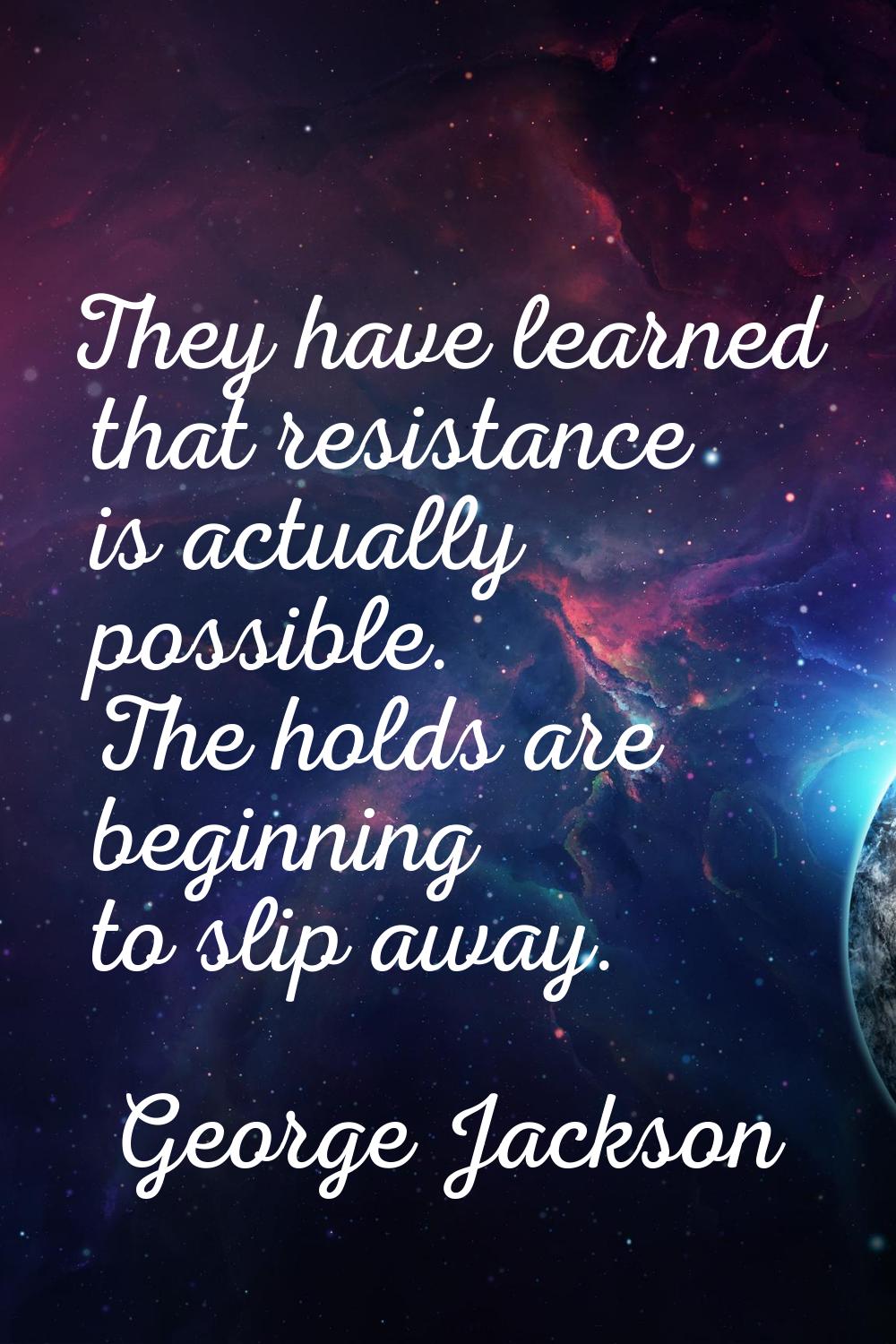 They have learned that resistance is actually possible. The holds are beginning to slip away.