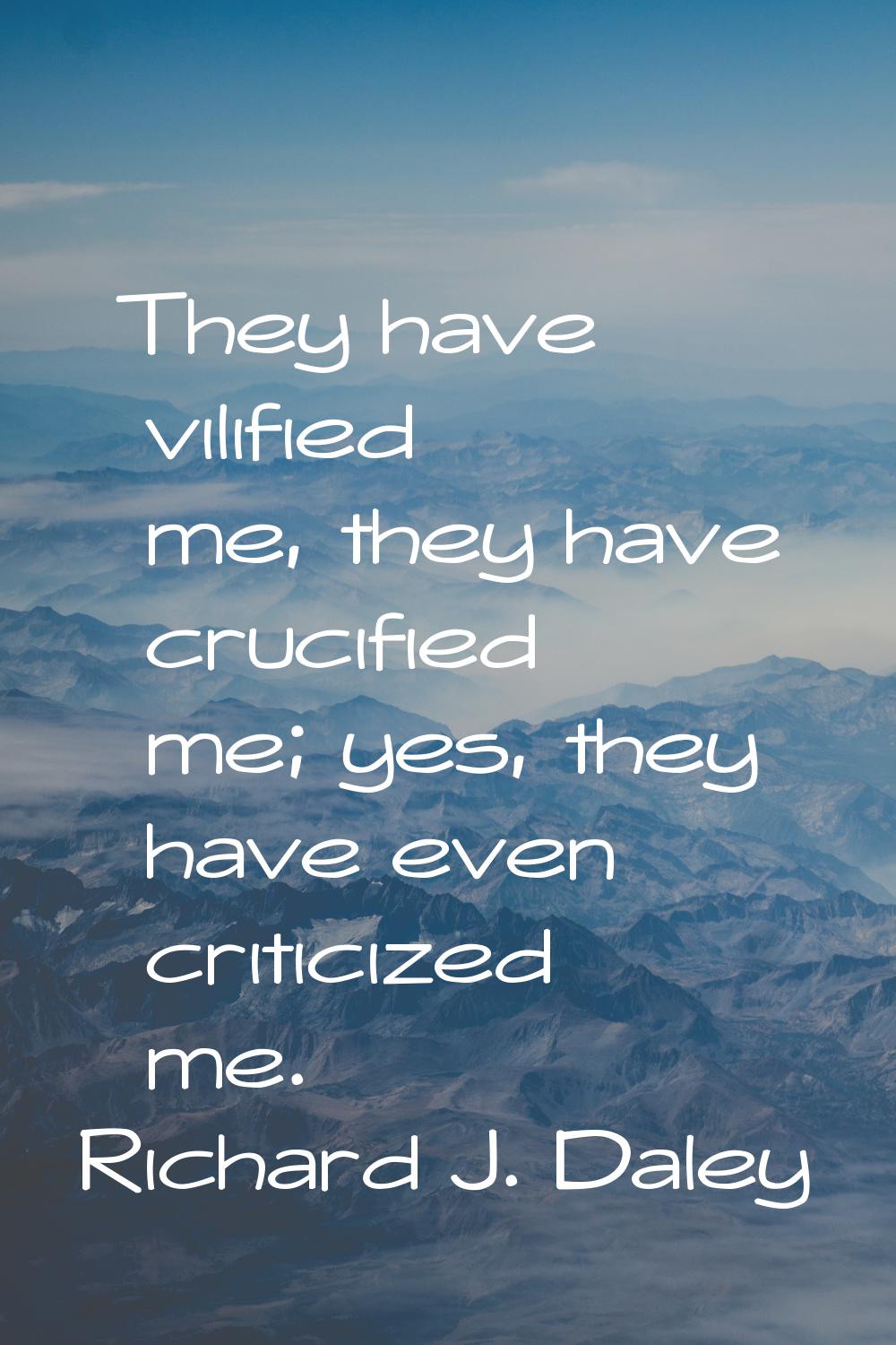 They have vilified me, they have crucified me; yes, they have even criticized me.