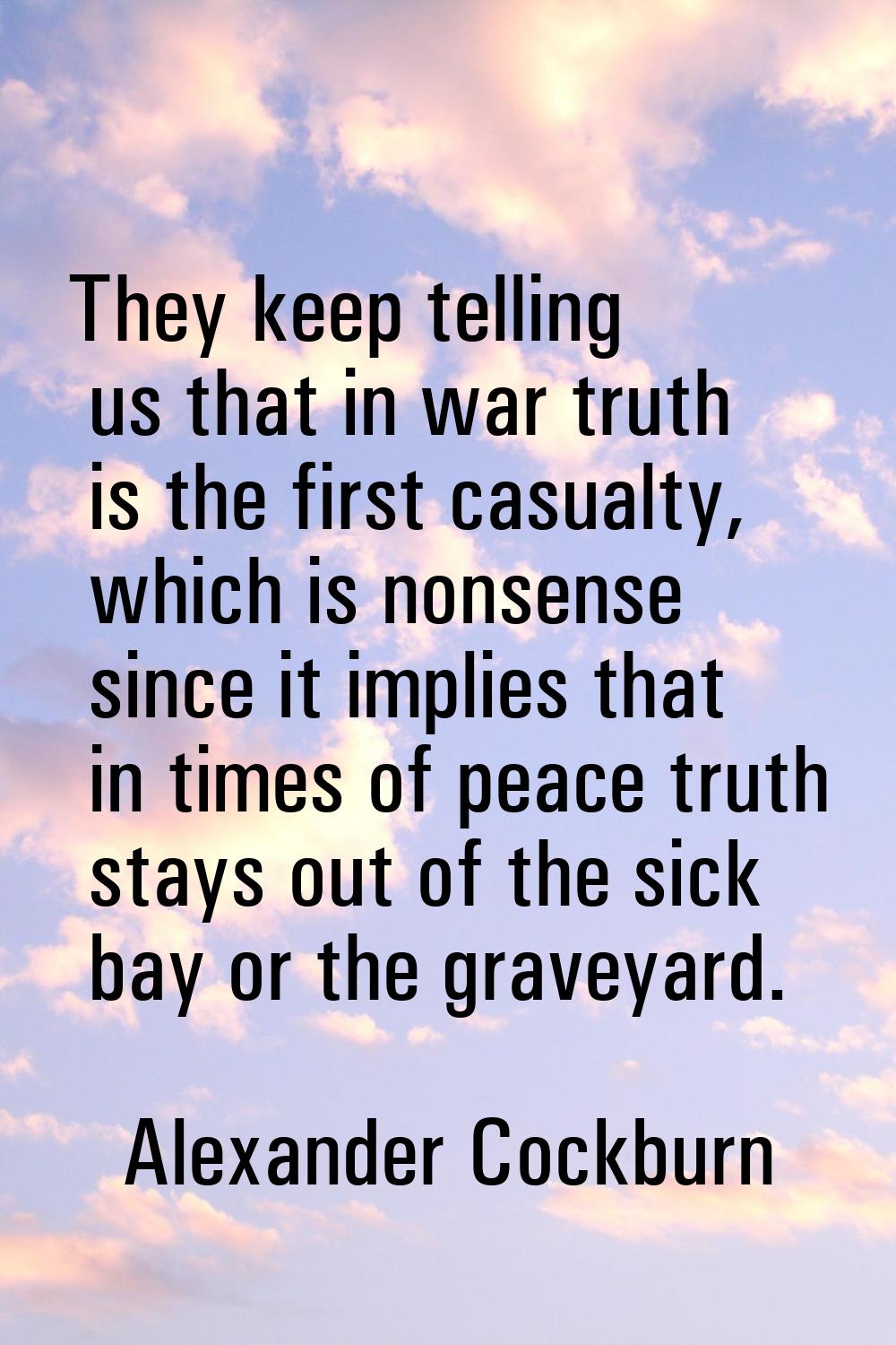 They keep telling us that in war truth is the first casualty, which is nonsense since it implies th