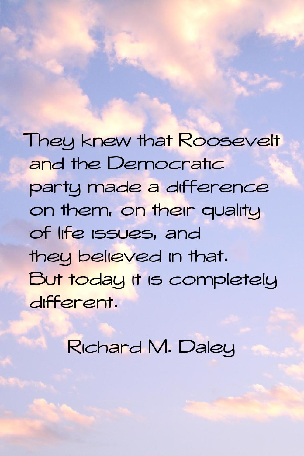 They knew that Roosevelt and the Democratic party made a difference on them, on their quality of li