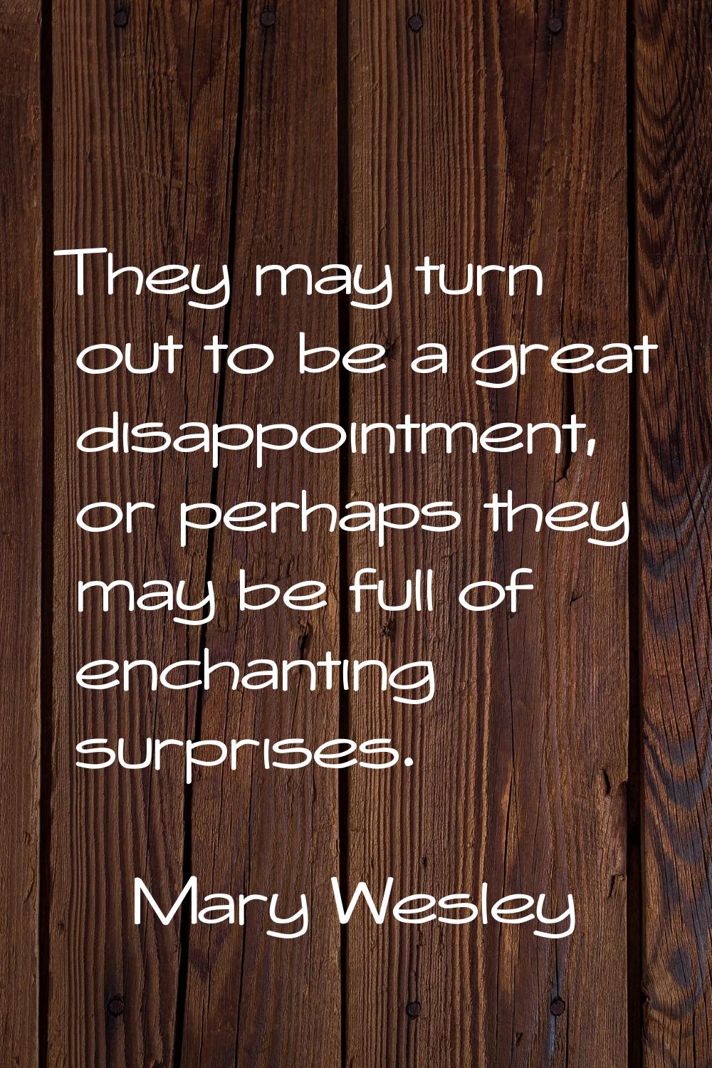 They may turn out to be a great disappointment, or perhaps they may be full of enchanting surprises