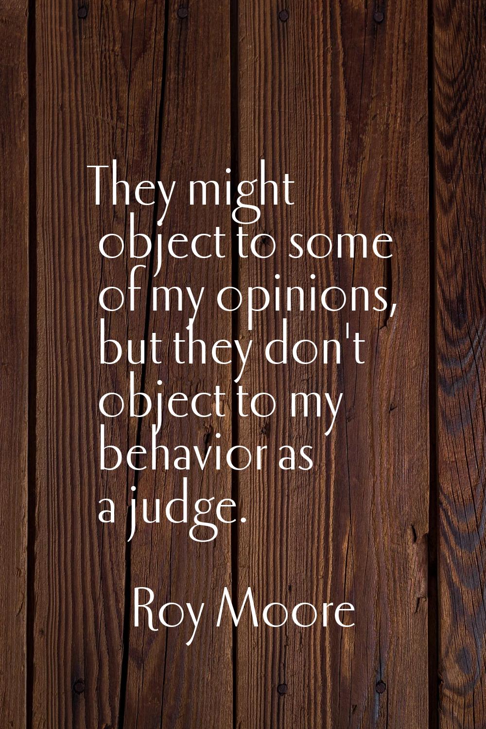 They might object to some of my opinions, but they don't object to my behavior as a judge.