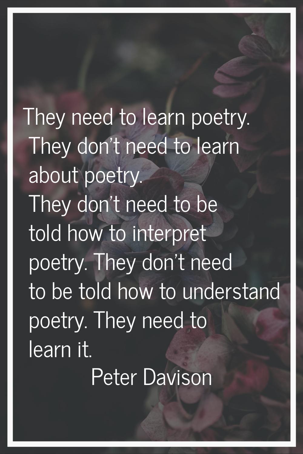 They need to learn poetry. They don't need to learn about poetry. They don't need to be told how to