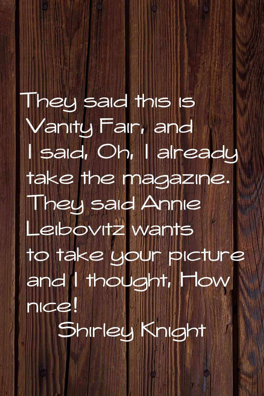They said this is Vanity Fair, and I said, Oh, I already take the magazine. They said Annie Leibovi