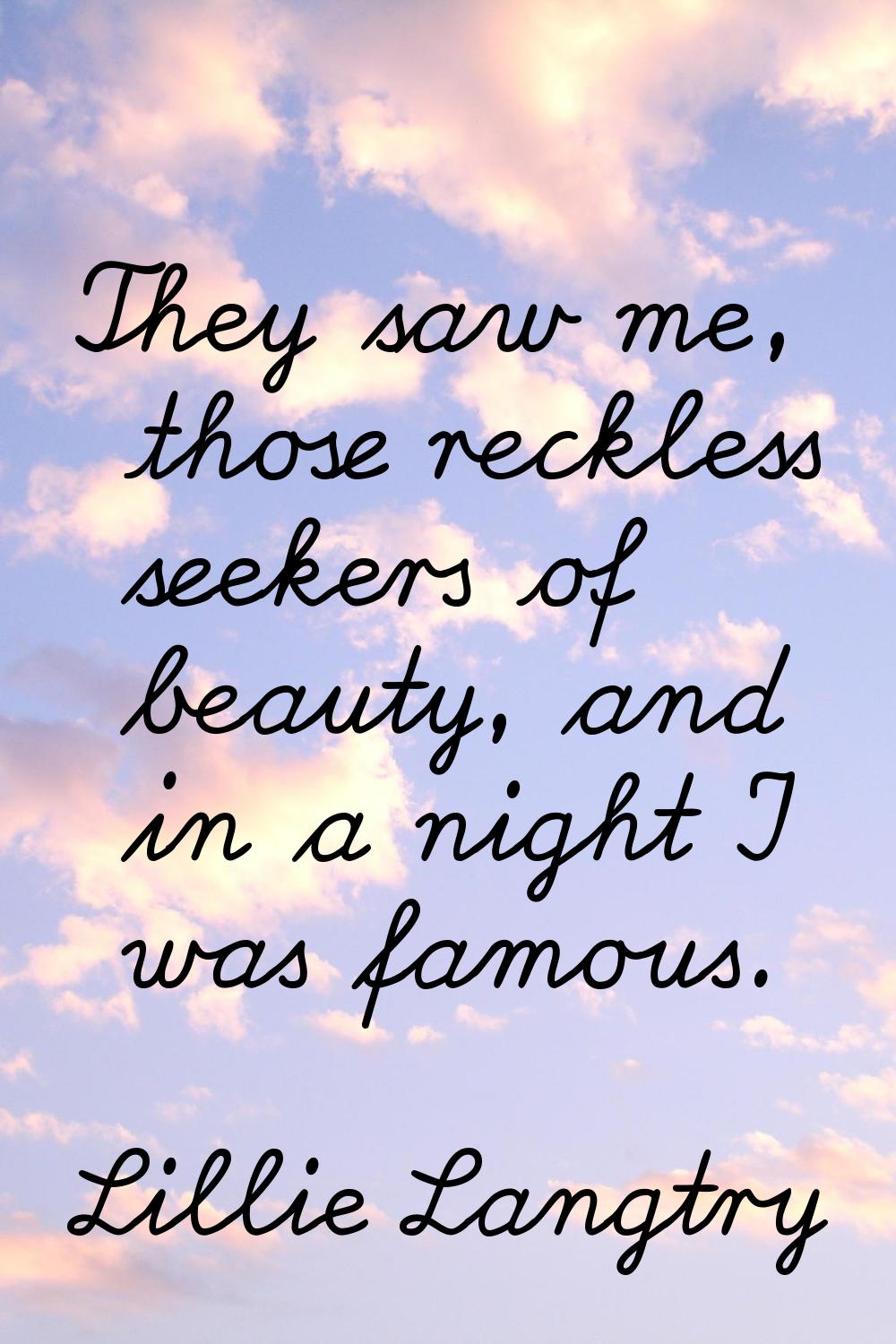 They saw me, those reckless seekers of beauty, and in a night I was famous.