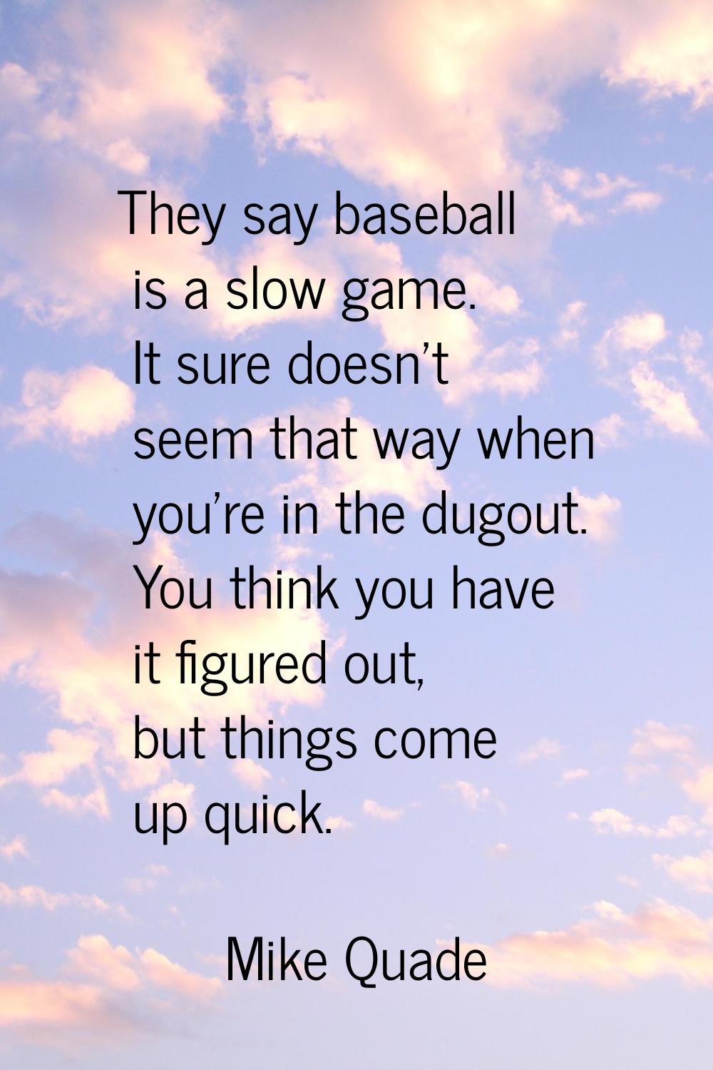 They say baseball is a slow game. It sure doesn't seem that way when you're in the dugout. You thin