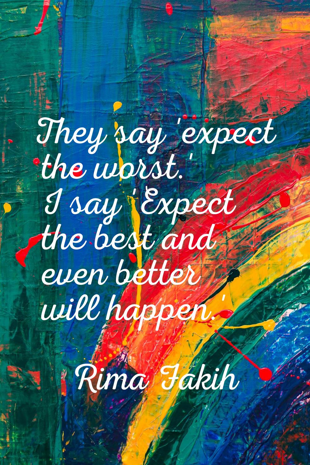 They say 'expect the worst.' I say 'Expect the best and even better will happen.'