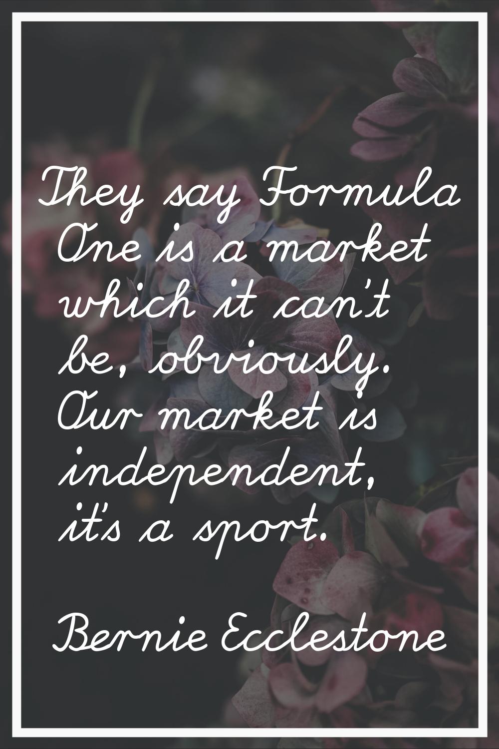 They say Formula One is a market which it can't be, obviously. Our market is independent, it's a sp