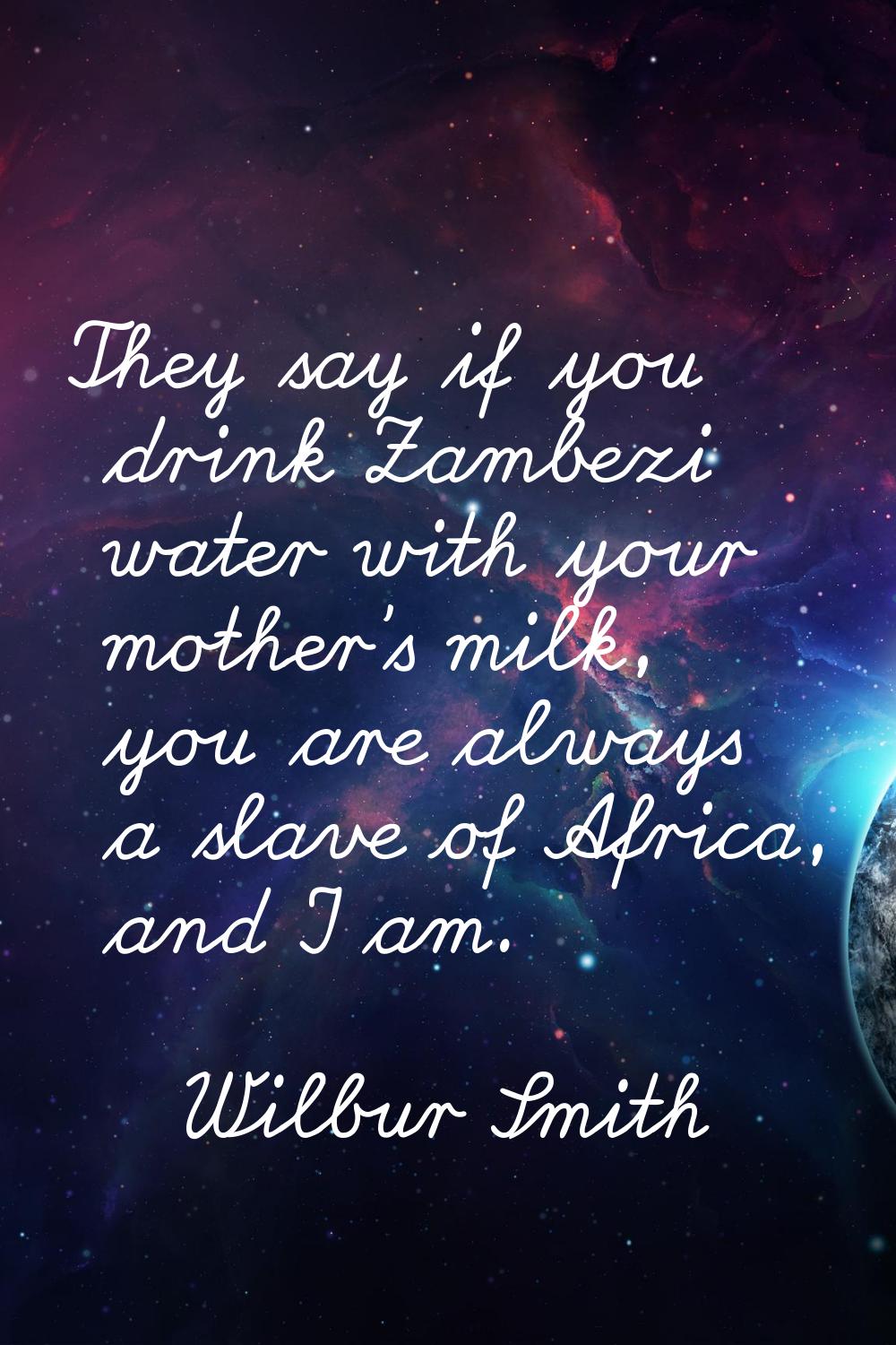 They say if you drink Zambezi water with your mother's milk, you are always a slave of Africa, and 
