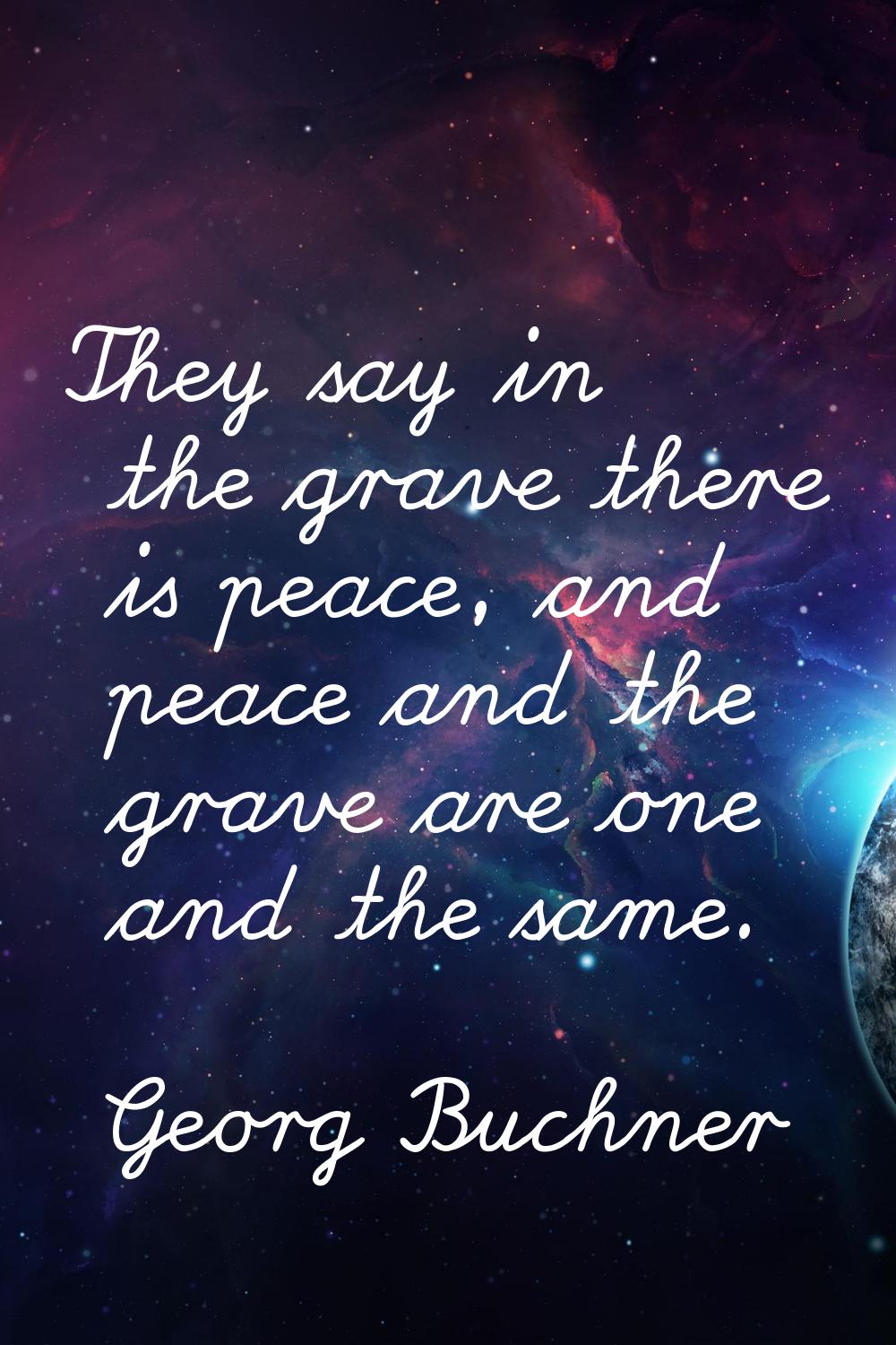 They say in the grave there is peace, and peace and the grave are one and the same.