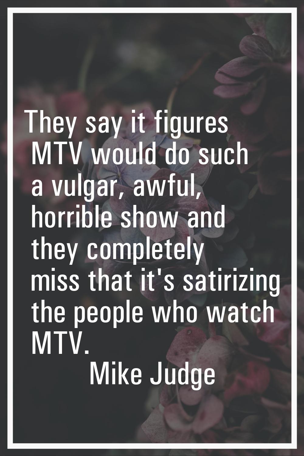 They say it figures MTV would do such a vulgar, awful, horrible show and they completely miss that 