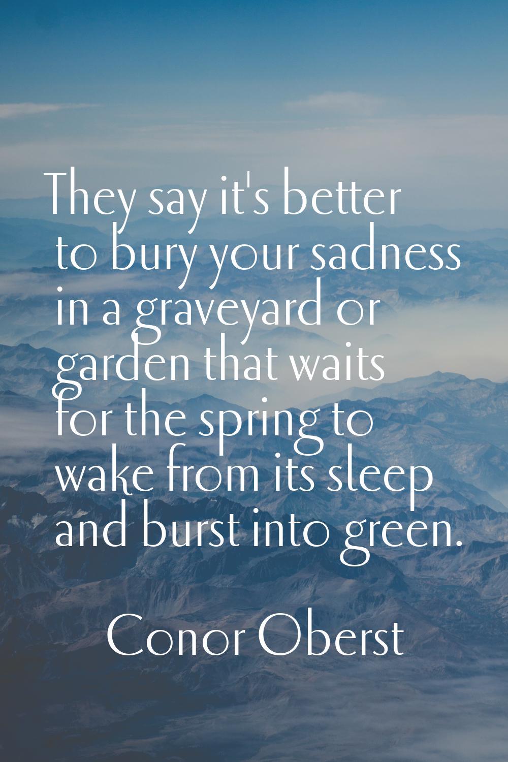 They say it's better to bury your sadness in a graveyard or garden that waits for the spring to wak