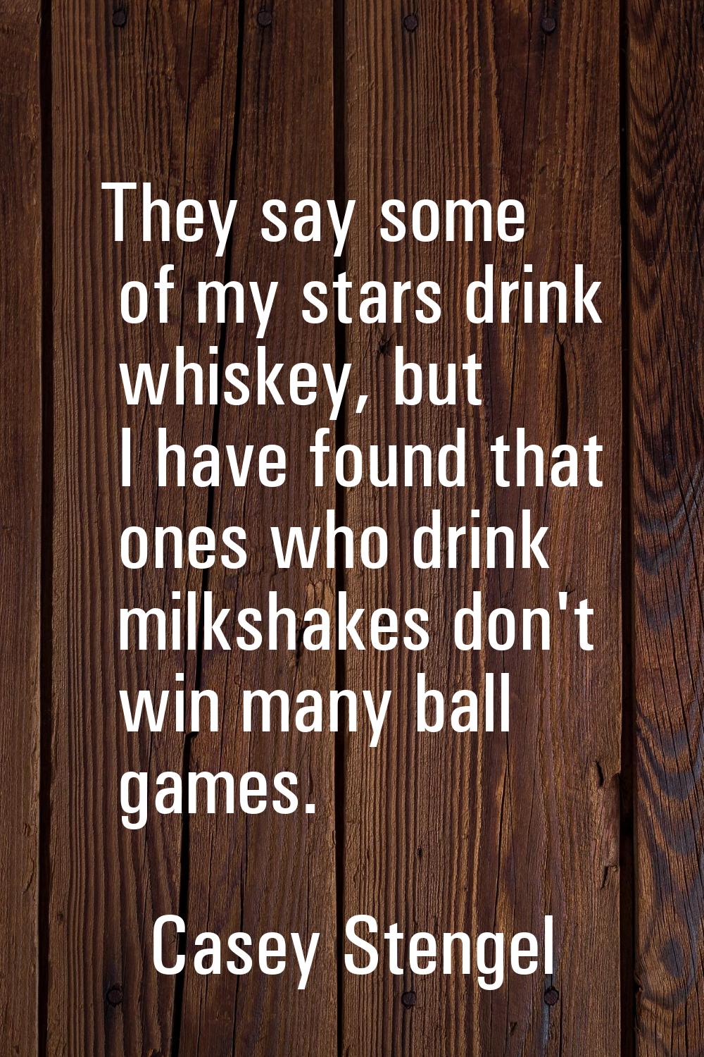 They say some of my stars drink whiskey, but I have found that ones who drink milkshakes don't win 